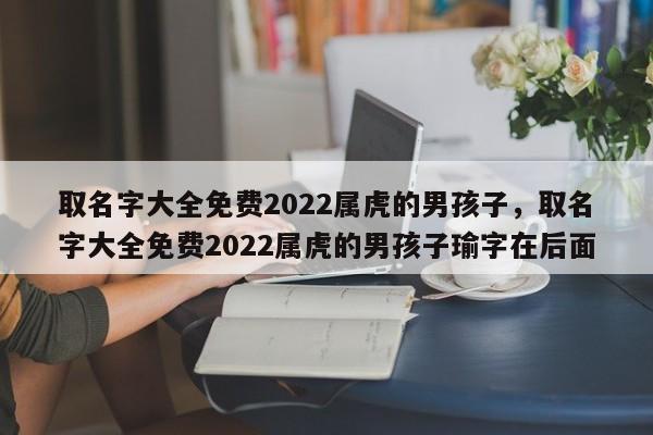 取名字大全免费2022属虎的男孩子，取名字大全免费2022属虎的男孩子瑜字在后面-第1张图片-易算准