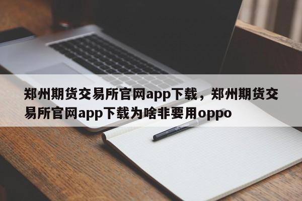 郑州期货交易所官网app下载，郑州期货交易所官网app下载为啥非要用oppo-第1张图片-易算准