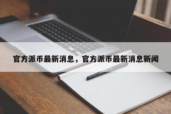 官方派币最新消息，官方派币最新消息新闻-第1张图片-易算准