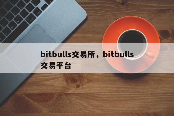 bitbulls交易所，bitbulls交易平台-第1张图片-易算准