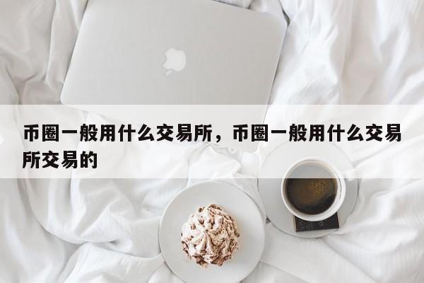 币圈一般用什么交易所，币圈一般用什么交易所交易的-第1张图片-易算准