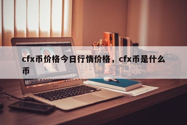 cfx币价格今日行情价格，cfx币是什么币-第1张图片-易算准