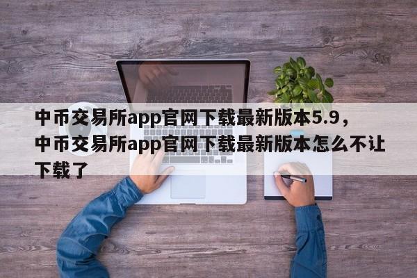 中币交易所app官网下载最新版本5.9，中币交易所app官网下载最新版本怎么不让下载了-第1张图片-易算准