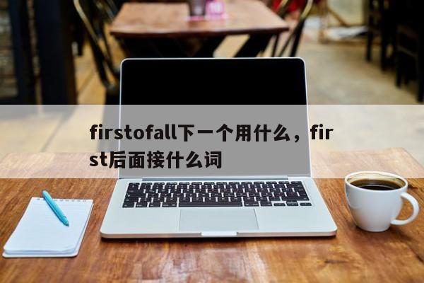 firstofall下一个用什么，first后面接什么词-第1张图片-易算准