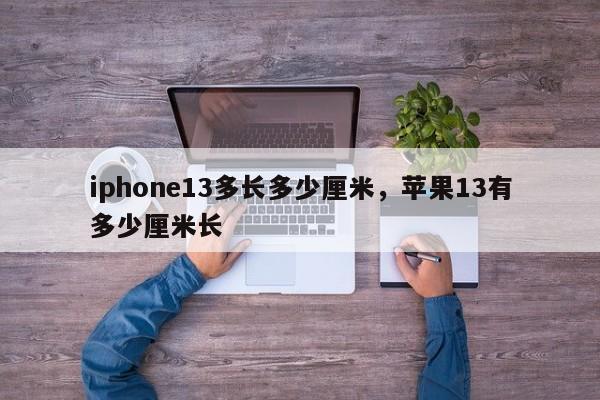 iphone13多长多少厘米，苹果13有多少厘米长-第1张图片-易算准