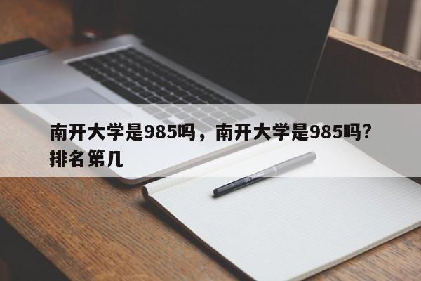 南开大学是985吗，南开大学是985吗?排名第几-第1张图片-易算准