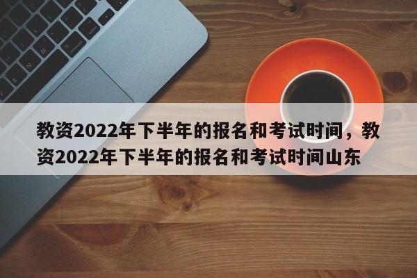 教资2022年下半年的报名和考试时间，教资2022年下半年的报名和考试时间山东-第1张图片-易算准