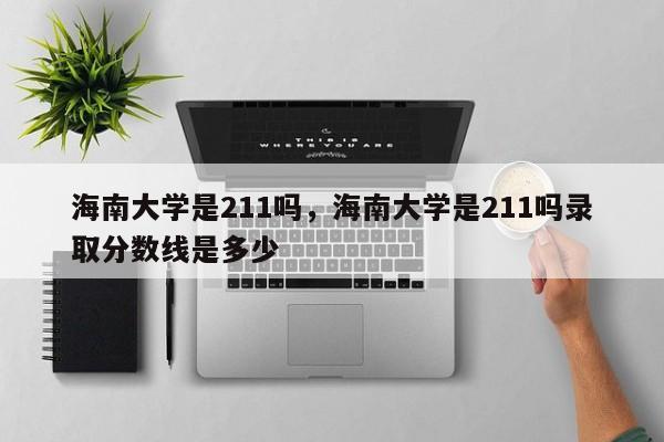 海南大学是211吗，海南大学是211吗录取分数线是多少-第1张图片-易算准