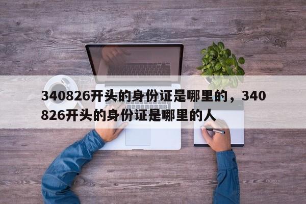 340826开头的身份证是哪里的，340826开头的身份证是哪里的人-第1张图片-易算准