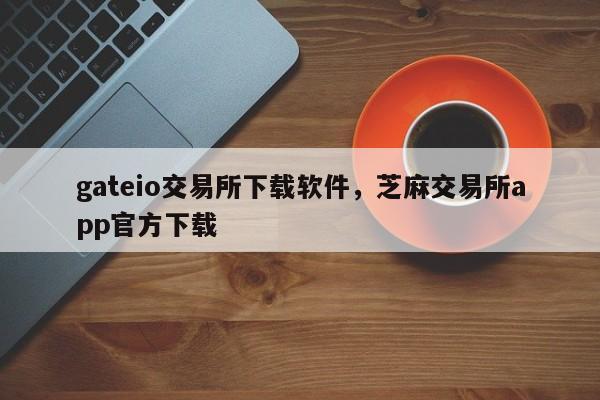 gateio交易所下载软件，芝麻交易所app官方下载-第1张图片-易算准