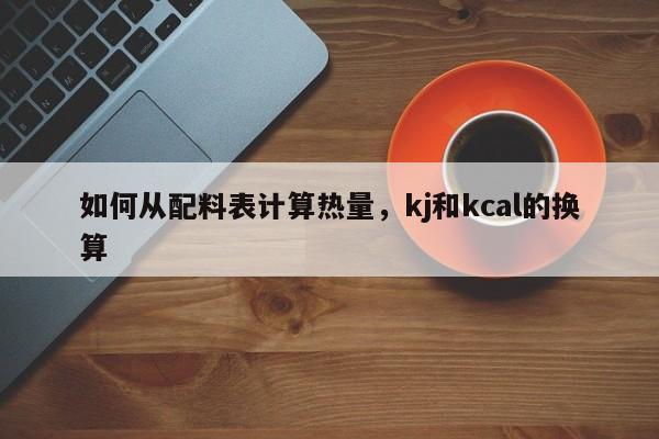 如何从配料表计算热量，kj和kcal的换算-第1张图片-易算准