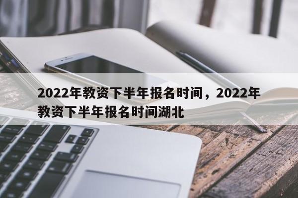 2022年教资下半年报名时间，2022年教资下半年报名时间湖北-第1张图片-易算准