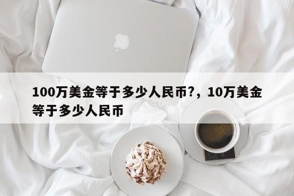 100万美金等于多少人民币?，10万美金等于多少人民币-第1张图片-易算准