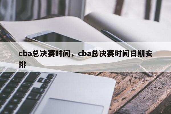 cba总决赛时间，cba总决赛时间日期安排-第1张图片-易算准