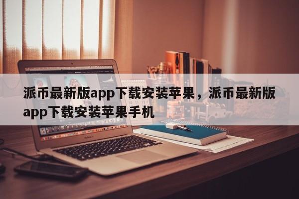 派币最新版app下载安装苹果，派币最新版app下载安装苹果手机-第1张图片-易算准