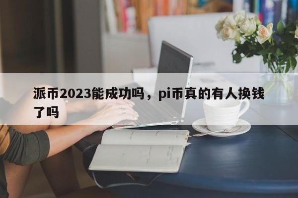 派币2023能成功吗，pi币真的有人换钱了吗-第1张图片-易算准