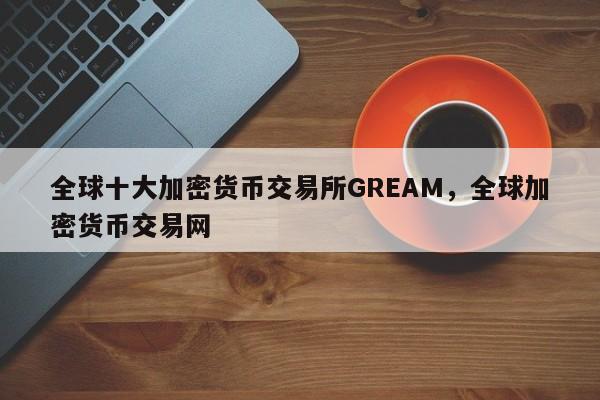 全球十大加密货币交易所GREAM，全球加密货币交易网-第1张图片-易算准