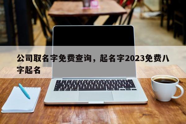 公司取名字免费查询，起名字2023免费八字起名-第1张图片-易算准