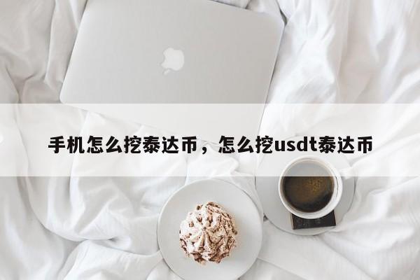 手机怎么挖泰达币，怎么挖usdt泰达币-第1张图片-易算准