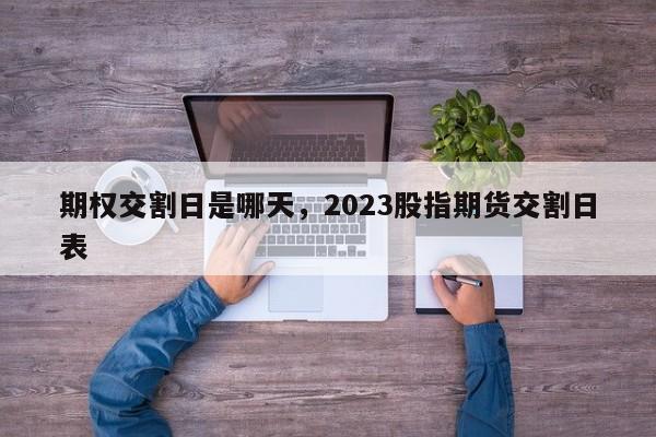 期权交割日是哪天，2023股指期货交割日表-第1张图片-易算准