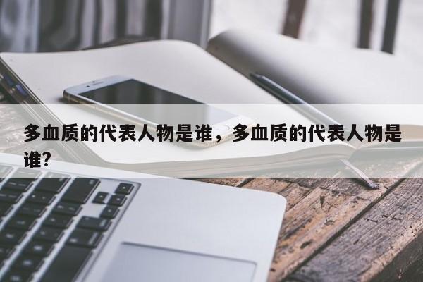 多血质的代表人物是谁，多血质的代表人物是谁?-第1张图片-易算准