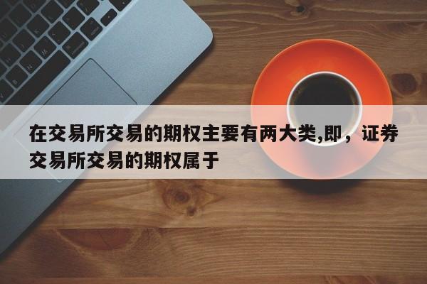 在交易所交易的期权主要有两大类,即，证券交易所交易的期权属于-第1张图片-易算准