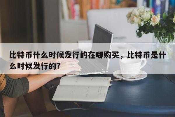 比特币什么时候发行的在哪购买，比特币是什么时候发行的?-第1张图片-易算准