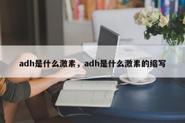 adh是什么激素，adh是什么激素的缩写-第1张图片-易算准