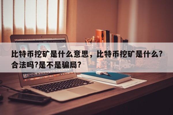 比特币挖矿是什么意思，比特币挖矿是什么?合法吗?是不是骗局?-第1张图片-易算准