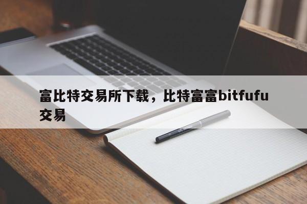 富比特交易所下载，比特富富bitfufu交易-第1张图片-易算准