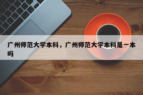 广州师范大学本科，广州师范大学本科是一本吗-第1张图片-易算准