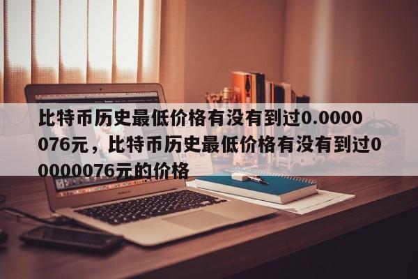 比特币历史最低价格有没有到过0.0000076元，比特币历史最低价格有没有到过00000076元的价格-第1张图片-易算准