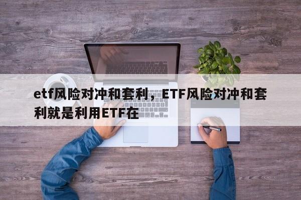 etf风险对冲和套利，ETF风险对冲和套利就是利用ETF在-第1张图片-易算准