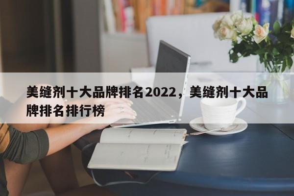 美缝剂十大品牌排名2022，美缝剂十大品牌排名排行榜-第1张图片-易算准