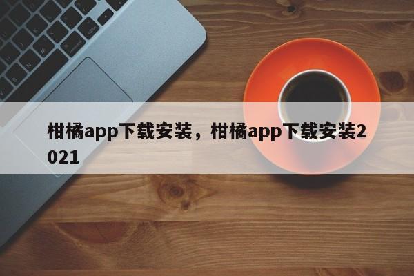 柑橘app下载安装，柑橘app下载安装2021-第1张图片-易算准