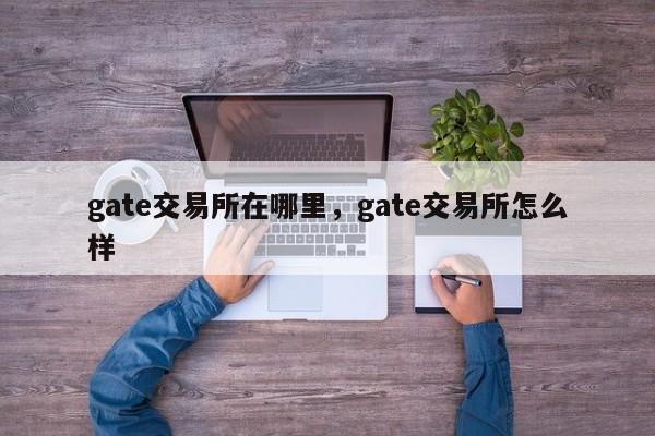 gate交易所在哪里，gate交易所怎么样-第1张图片-易算准