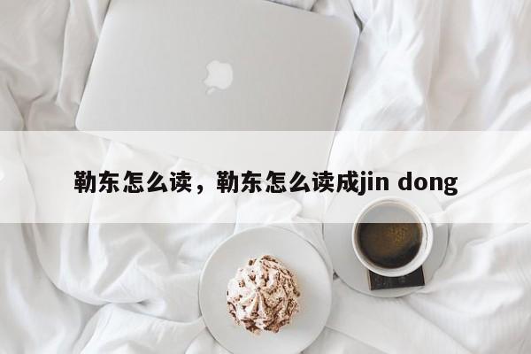 勒东怎么读，勒东怎么读成jin dong-第1张图片-易算准