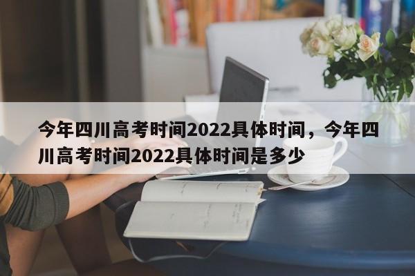 今年四川高考时间2022具体时间，今年四川高考时间2022具体时间是多少-第1张图片-易算准