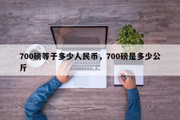 700磅等于多少人民币，700磅是多少公斤-第1张图片-易算准