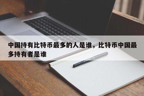 中国持有比特币最多的人是谁，比特币中国最多持有者是谁-第1张图片-易算准