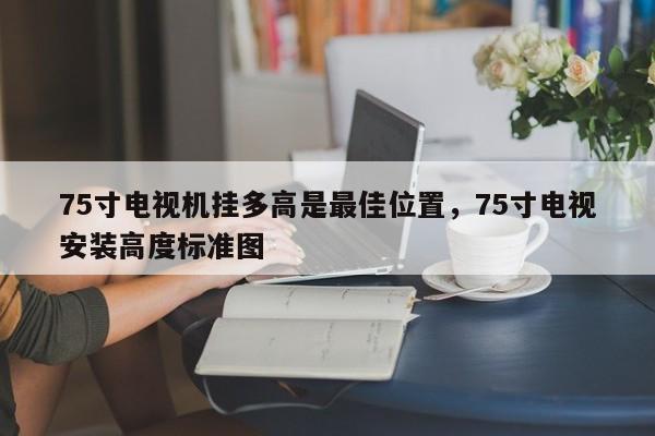 75寸电视机挂多高是最佳位置，75寸电视安装高度标准图-第1张图片-易算准