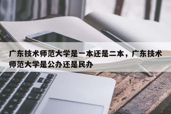 广东技术师范大学是一本还是二本，广东技术师范大学是公办还是民办-第1张图片-易算准