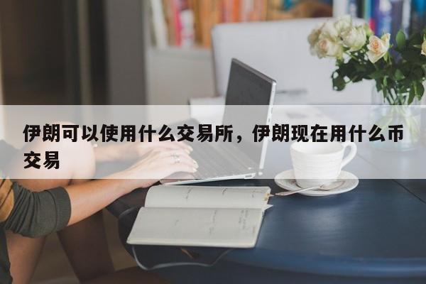 伊朗可以使用什么交易所，伊朗现在用什么币交易-第1张图片-易算准