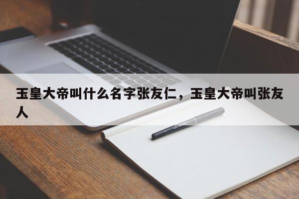 玉皇大帝叫什么名字张友仁，玉皇大帝叫张友人-第1张图片-易算准