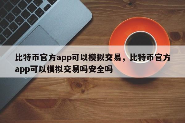 比特币官方app可以模拟交易，比特币官方app可以模拟交易吗安全吗-第1张图片-易算准