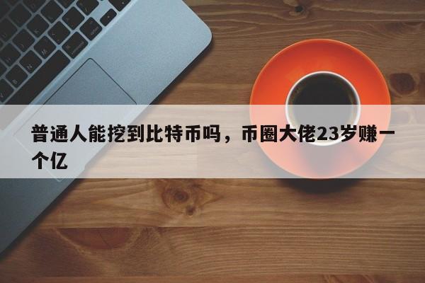 普通人能挖到比特币吗，币圈大佬23岁赚一个亿-第1张图片-易算准