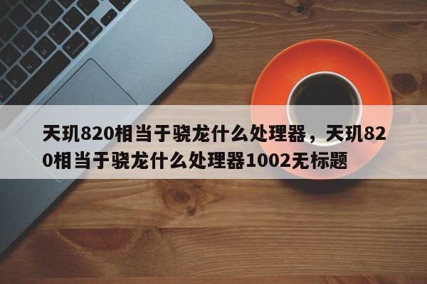 天玑820相当于骁龙什么处理器，天玑820相当于骁龙什么处理器1002无标题-第1张图片-易算准