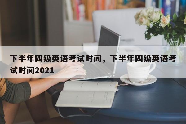 下半年四级英语考试时间，下半年四级英语考试时间2021-第1张图片-易算准