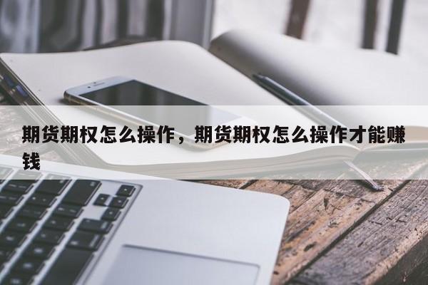 期货期权怎么操作，期货期权怎么操作才能赚钱-第1张图片-易算准