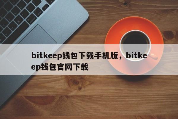 bitkeep钱包下载手机版，bitkeep钱包官网下载-第1张图片-易算准